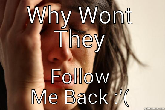 WHY WONT THEY FOLLOW ME BACK :'( First World Problems