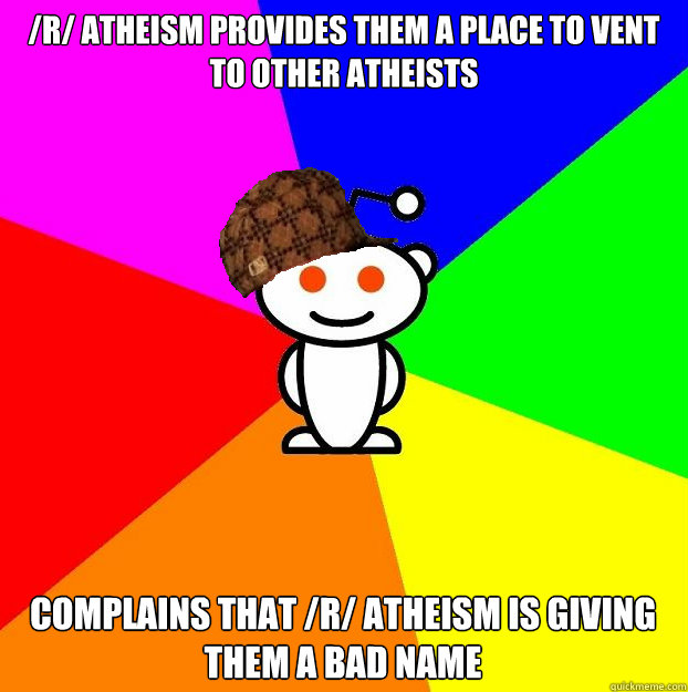 /r/ atheism provides them a place to vent to other atheists complains that /r/ atheism is giving them a bad name  Scumbag Redditor