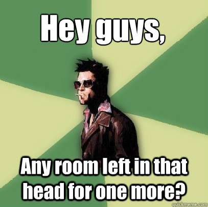 Hey guys, Any room left in that head for one more?  Helpful Tyler Durden