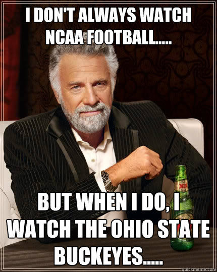 I don't always watch NCAA football..... But when I do, I watch The Ohio State Buckeyes..... - I don't always watch NCAA football..... But when I do, I watch The Ohio State Buckeyes.....  The Most Interesting Man In The World