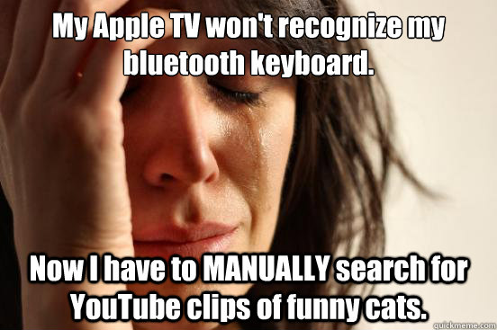 My Apple TV won't recognize my bluetooth keyboard. Now I have to MANUALLY search for YouTube clips of funny cats.  First World Problems