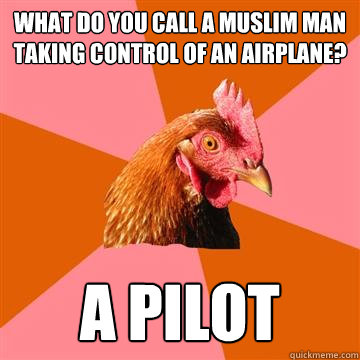WHAT DO YOU CALL A MUSLIM MAN TAKING CONTROL OF AN AIRPLANE? A PILOT  Anti-Joke Chicken