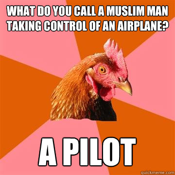 WHAT DO YOU CALL A MUSLIM MAN TAKING CONTROL OF AN AIRPLANE? A PILOT  Anti-Joke Chicken