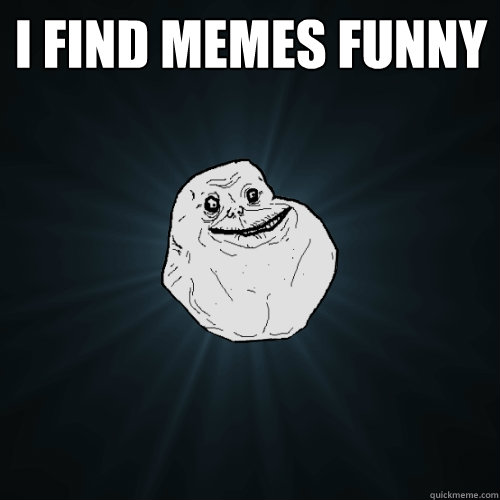 i find memes funny   Forever Alone