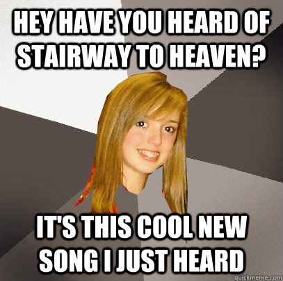 Hey have you heard of Stairway to heaven? it's this cool new song i just heard  Musically Oblivious 8th Grader