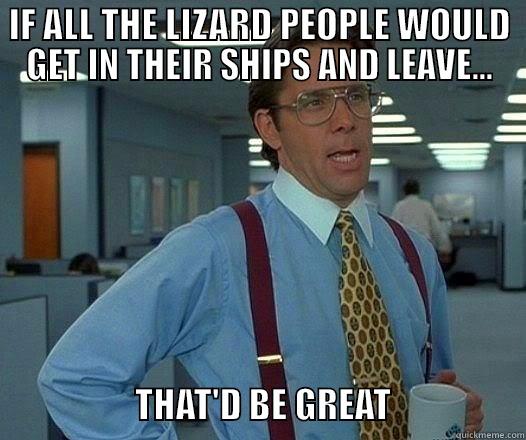 IF ALL THE LIZARD PEOPLE WOULD GET IN THEIR SHIPS AND LEAVE...                                            THAT'D BE GREAT                   Office Space Lumbergh