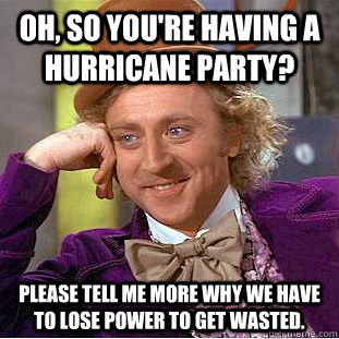 Oh, so you're having a hurricane party? Please tell me more why we have to lose power to get wasted.  Creepy Wonka