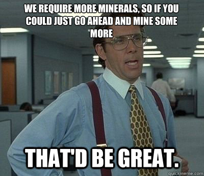 We require more minerals, so if you could just go ahead and mine some more That'd be great. - We require more minerals, so if you could just go ahead and mine some more That'd be great.  Bill lumberg