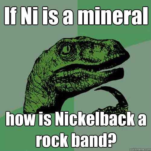 If Ni is a mineral how is Nickelback a rock band?  Philosoraptor