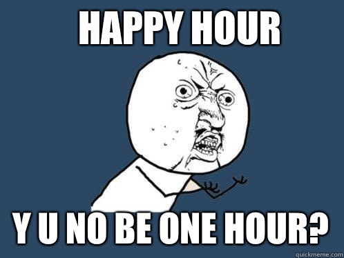 Happy hour  y u no be one hour?  Y U No