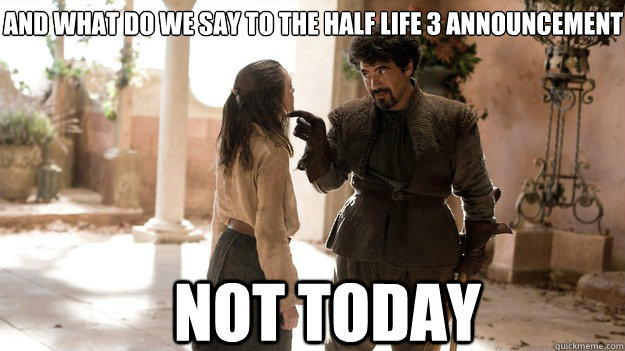 And what do we say to the half life 3 announcement Not Today  Arya not today