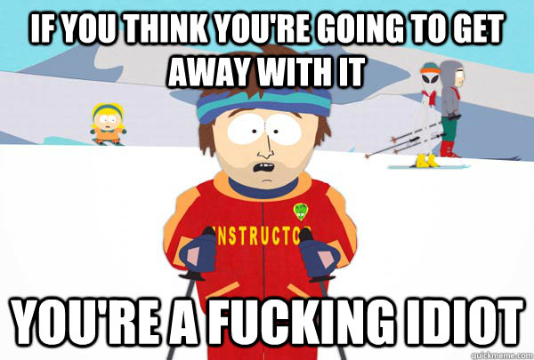 If you think you're going to get away with it you're a fucking idiot  Super Cool Ski Instructor