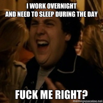 I work overnight 
and need to sleep during the day  fuck me right