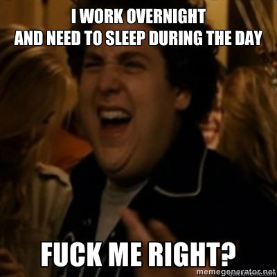 I work overnight 
and need to sleep during the day - I work overnight 
and need to sleep during the day  fuck me right