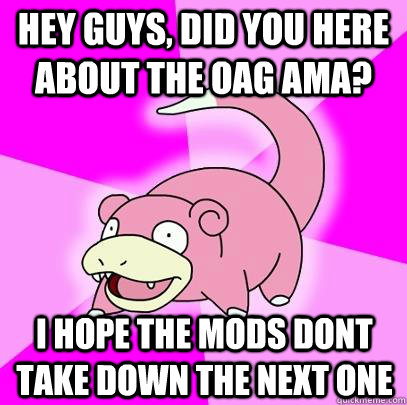 Hey guys, did you here about the OAG AMA? I hope the mods dont take down the next one  Slowpoke