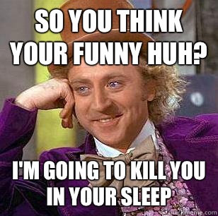 So you think your funny huh? I'm going to kill you in your sleep  Condescending Wonka