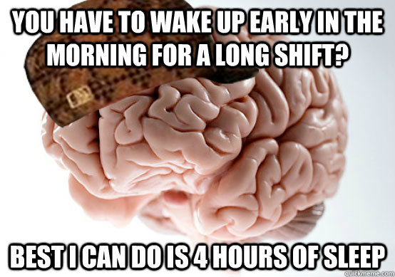 You have to wake up early in the morning for a long shift? best i can do is 4 hours of sleep - You have to wake up early in the morning for a long shift? best i can do is 4 hours of sleep  Scumbag brain..