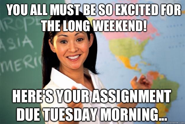 You all must be so excited for the long weekend! Here's your assignment due Tuesday morning...  Unhelpful High School Teacher