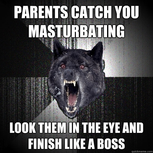 PARENTS CATCH YOU MASTURBATING LOOK THEM IN THE EYE AND FINISH LIKE A BOSS  Insanity Wolf