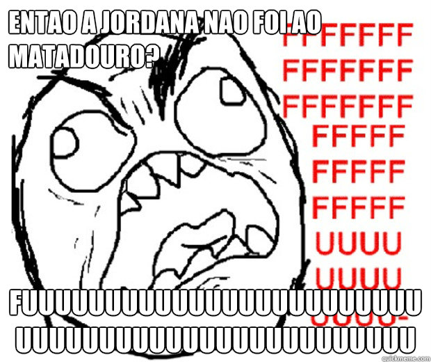 Entao a Jordana nao foi ao matadouro? FUuuuuuuuuuuuuuuuuuuuuuuuuuuuuuuuuuuuuuuuuuuuuuuu  Rage Guy