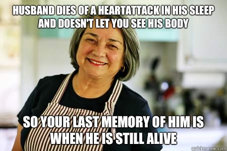 Husband dies of a heartattack in his sleep and doesn't let you see his body So your last memory of him is when he is still alive  Good Gal Mom