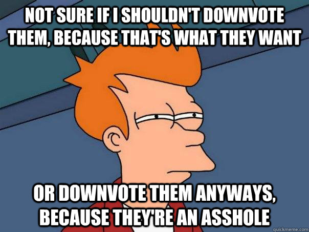 not sure if I shouldn't downvote them, because that's what they want or downvote them anyways, because they're an asshole  Futurama Fry