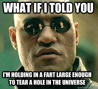 what if i told you I'm holding in a fart large enough to tear a hole in the universe  Matrix Morpheus