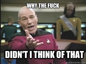 why the fuck didn't I think of that  Annoyed Picard