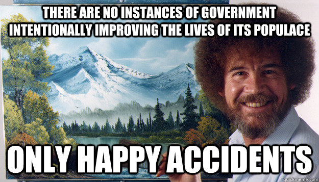 There are no instances of government intentionally improving the lives of its populace only happy accidents - There are no instances of government intentionally improving the lives of its populace only happy accidents  Harsh Reality Bob Ross
