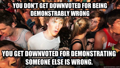 You don't get downvoted for being demonstrably wrong you get downvoted for demonstrating someone else is wrong.   Sudden Clarity Clarence