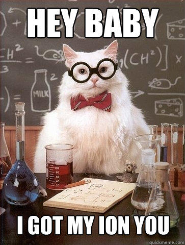 Hey baby i got my ion you  Chemistry Cat