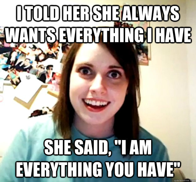 I told her she always wants everything I have  She said, 