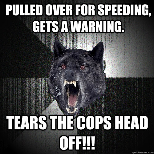 pulled over for speeding, gets a warning. tears the cops head off!!!  Insanity Wolf