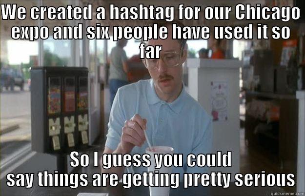 WE CREATED A HASHTAG FOR OUR CHICAGO EXPO AND SIX PEOPLE HAVE USED IT SO FAR SO I GUESS YOU COULD SAY THINGS ARE GETTING PRETTY SERIOUS Gettin Pretty Serious