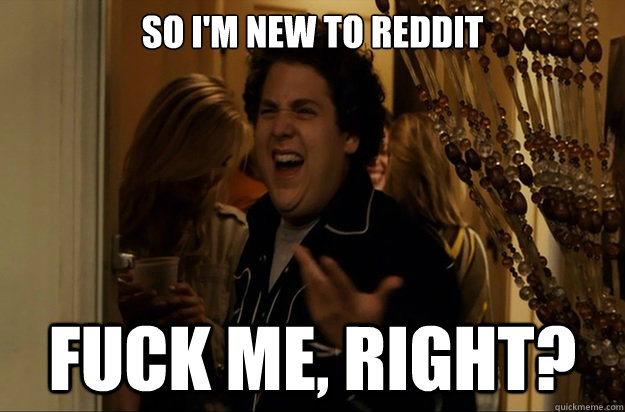 so i'm new to reddit Fuck Me, Right? - so i'm new to reddit Fuck Me, Right?  Fuck Me, Right
