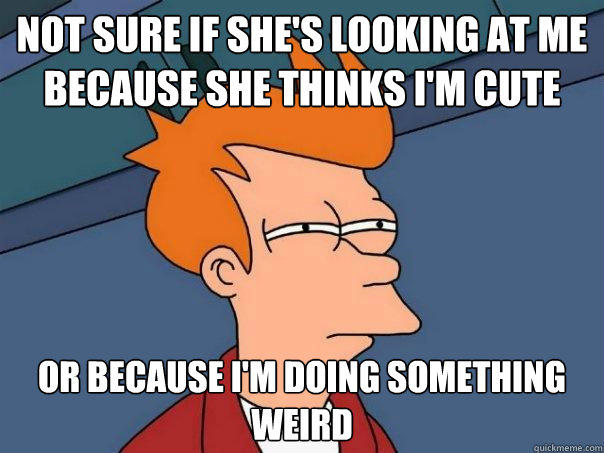 Not sure if she's looking at me because she thinks I'm cute  Or because i'm doing something weird - Not sure if she's looking at me because she thinks I'm cute  Or because i'm doing something weird  Futurama Fry