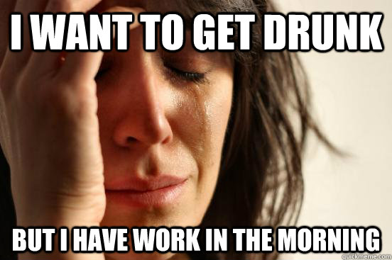 i want to get drunk but I have work in the morning  First World Problems