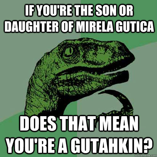 If you're the son or daughter of Mirela Gutica does that mean you're a Gutahkin?  Philosoraptor