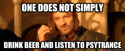 One does not simply Drink beer and listen to psytrance  One Does Not Simply