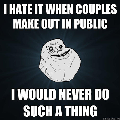 I hate it when couples make out in public I would never do such a thing - I hate it when couples make out in public I would never do such a thing  Forever Alone