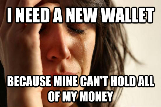 I NEED A NEW WALLET BECAUSE MINE CAN'T HOLD ALL OF MY MONEY  First World Problems