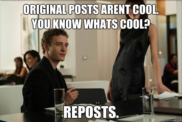 original posts arent cool. 
you know whats cool?   reposts. - original posts arent cool. 
you know whats cool?   reposts.  justin timberlake the social network scene
