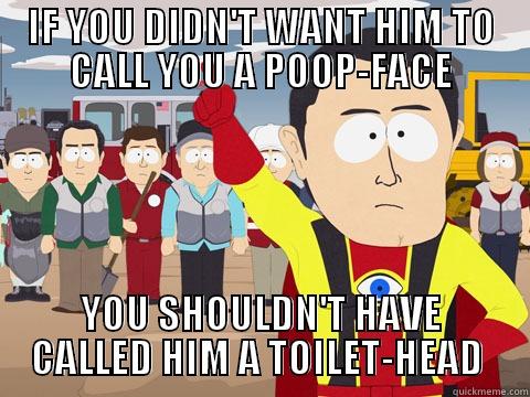 IF YOU DIDN'T WANT HIM TO CALL YOU A POOP-FACE YOU SHOULDN'T HAVE CALLED HIM A TOILET-HEAD  Captain Hindsight