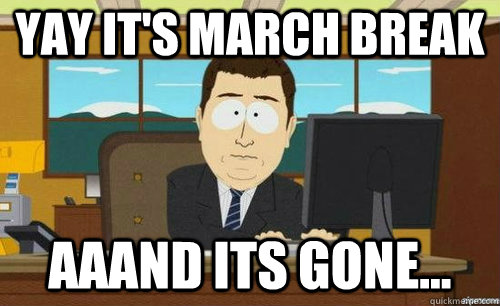 YAY IT'S MARCH BREAK AAAND ITS GONE... - YAY IT'S MARCH BREAK AAAND ITS GONE...  anditsgone