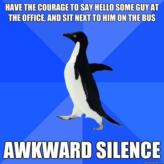 Have the courage to say hello some guy at the office, and sit next to him on the bus Awkward silence  Socially Awkward Penguin