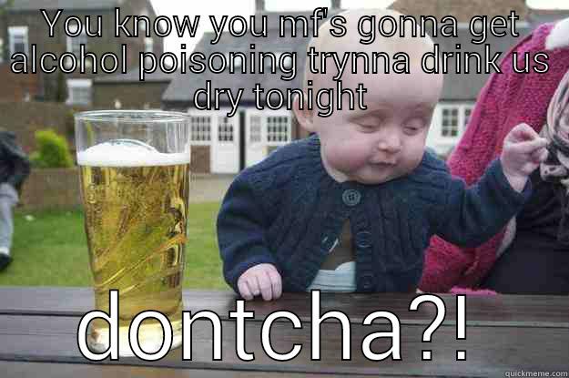 YOU KNOW YOU MF'S GONNA GET ALCOHOL POISONING TRYNNA DRINK US DRY TONIGHT DONTCHA?! drunk baby
