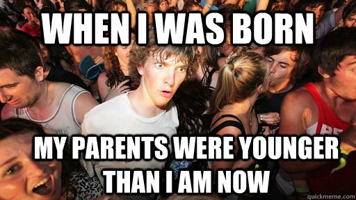 when i was born my parents were younger than I am now  Sudden Clarity Clarence