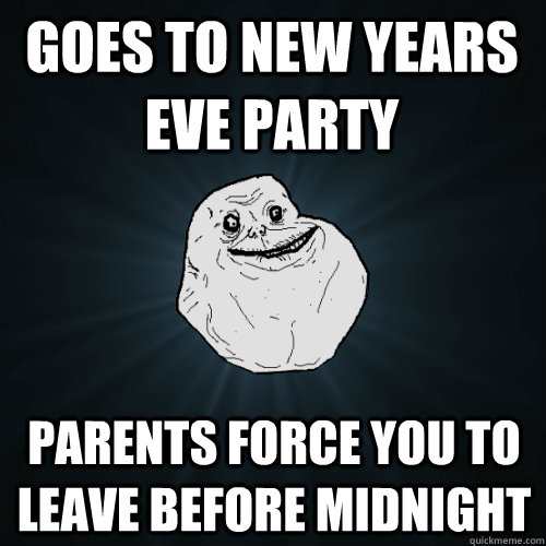 Goes to New Years Eve Party Parents force you to leave before midnight  Forever Alone