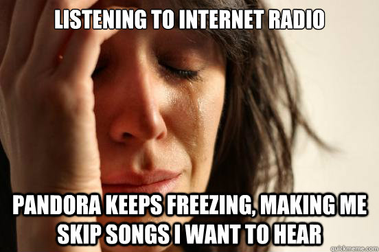 Listening to Internet Radio Pandora keeps freezing, making me skip songs I want to hear  First World Problems