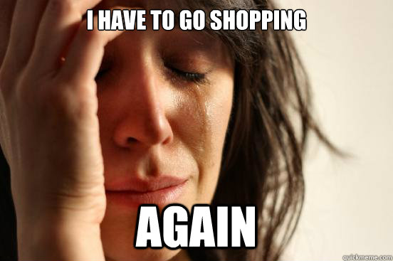 i have to go shopping again  First World Problems
